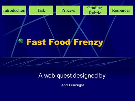 Fast Food Frenzy A web quest designed by April Burroughs IntroductionTaskProcess Grading Rubric Resources.