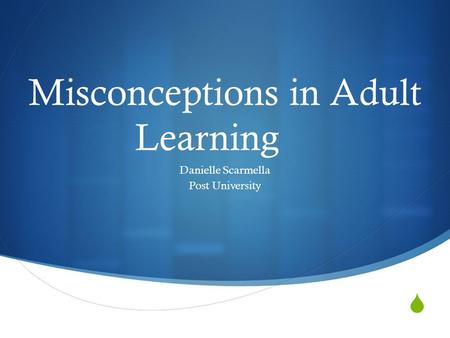  Misconceptions in Adult Learning Danielle Scarmella Post University.