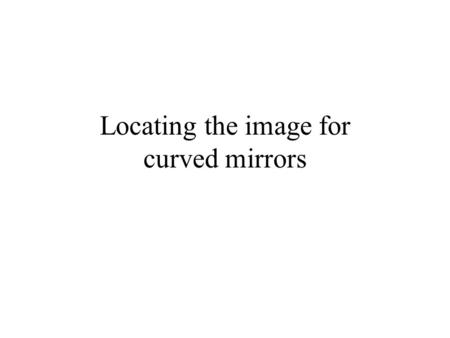 Locating the image for curved mirrors. Defining the Parts Focal point – where parallel light rays that reflect off a mirror come together. Principle axis–