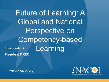 Www.inacol.org Future of Learning: A Global and National Perspective on Competency-based Learning Susan Patrick President & CEO.