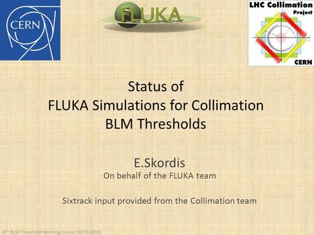 Status of FLUKA Simulations for Collimation BLM Thresholds 6 th BLM Threshold Working Group 10/02/2015 E.Skordis On behalf of the FLUKA team Sixtrack input.