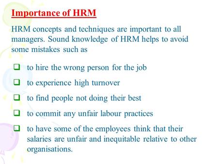 Importance of HRM HRM concepts and techniques are important to all managers. Sound knowledge of HRM helps to avoid some mistakes such as to hire the wrong.