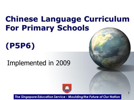 1 Chinese Language Curriculum For Primary Schools (P5P6) Implemented in 2009 The Singapore Education Service - Moulding the Future of Our Nation.