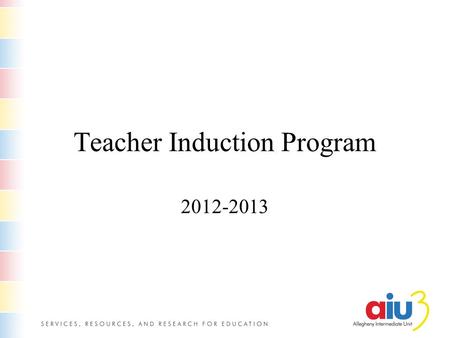 Teacher Induction Program 2012-2013. Why you are here The Allegheny Intermediate Unit offers this program for our teachers and those in school districts,