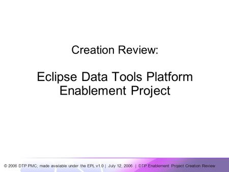 © 2006 DTP PMC; made available under the EPL v1.0 | July 12, 2006 | DTP Enablement Project Creation Review Creation Review: Eclipse Data Tools Platform.