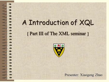 [ Part III of The XML seminar ] Presenter: Xiaogeng Zhao A Introduction of XQL.