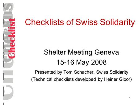 1 Checklists of Swiss Solidarity Shelter Meeting Geneva 15-16 May 2008 Presented by Tom Schacher, Swiss Solidarity (Technical checklists developed by Heiner.