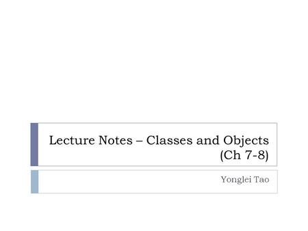 Lecture Notes – Classes and Objects (Ch 7-8) Yonglei Tao.