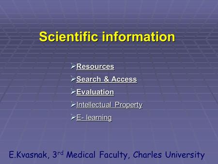 Scientific information  Resources  Search & Access  Evaluation  Intellectual Property  E- learning E.Kvasnak, 3 rd Medical Faculty, Charles University.