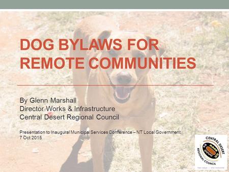 DOG BYLAWS FOR REMOTE COMMUNITIES By Glenn Marshall Director Works & Infrastructure Central Desert Regional Council Presentation to Inaugural Municipal.