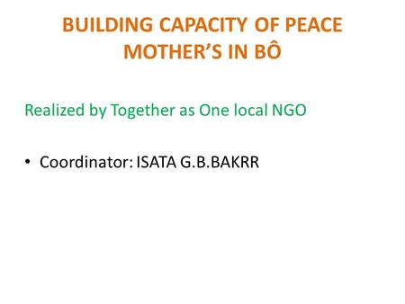 BUILDING CAPACITY OF PEACE MOTHER’S IN BÔ Realized by Together as One local NGO Coordinator: ISATA G.B.BAKRR.