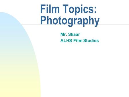 Film Topics: Photography Mr. Skaar ALHS Film Studies.