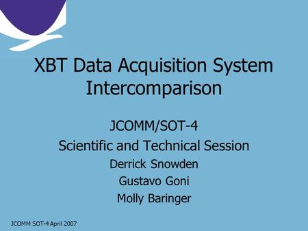 JCOMM SOT-4 April 2007 XBT Data Acquisition System Intercomparison JCOMM/SOT-4 Scientific and Technical Session Derrick Snowden Gustavo Goni Molly Baringer.