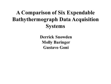 A Comparison of Six Expendable Bathythermograph Data Acquisition Systems Derrick Snowden Molly Baringer Gustavo Goni.