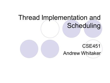 Thread Implementation and Scheduling CSE451 Andrew Whitaker.