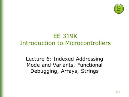 6-1 EE 319K Introduction to Microcontrollers Lecture 6: Indexed Addressing Mode and Variants, Functional Debugging, Arrays, Strings.