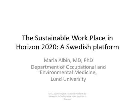 The Sustainable Work Place in Horizon 2020: A Swedish platform Maria Albin, MD, PhD Department of Occupational and Environmental Medicine, Lund University.