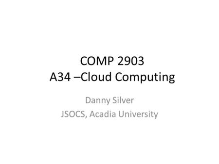 COMP 2903 A34 –Cloud Computing Danny Silver JSOCS, Acadia University.