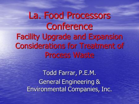 La. Food Processors Conference Facility Upgrade and Expansion Considerations for Treatment of Process Waste Todd Farrar, P.E.M. General Engineering & Environmental.