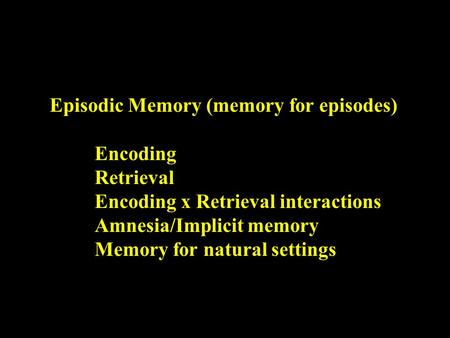 Episodic Memory (memory for episodes) Encoding Retrieval Encoding x Retrieval interactions Amnesia/Implicit memory Memory for natural settings.