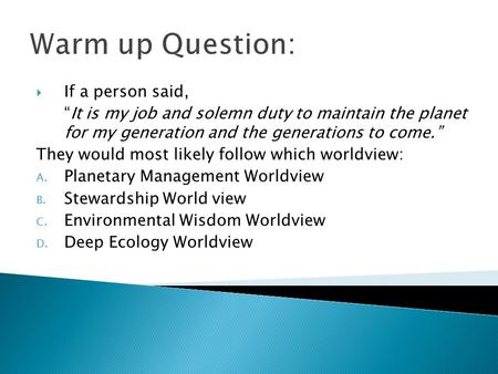 Warm up Question:  If a person said, “It is my job and solemn duty to maintain the planet for my generation and the generations to come.” They would most.