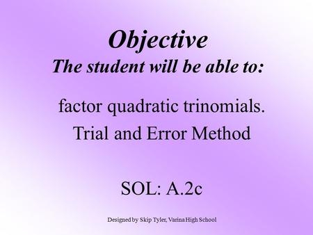 Objective The student will be able to: factor quadratic trinomials. Trial and Error Method SOL: A.2c Designed by Skip Tyler, Varina High School.