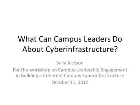 What Can Campus Leaders Do About Cyberinfrastructure? Sally Jackson For the workshop on Campus Leadership Engagement in Building a Coherent Campus Cyberinfrastructure.