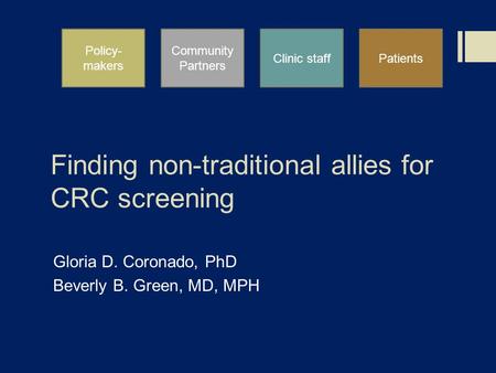 Finding non-traditional allies for CRC screening Gloria D. Coronado, PhD Beverly B. Green, MD, MPH Policy- makers Community Partners Clinic staffPatients.