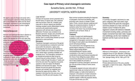 Case report of Primary vulval cloacogenic carcinoma. Suneetha Ganta, Jennifer Hoh, R Wood UNIVERSITY HOSPITAL NORTH DURHAM References Wilkinson EJ:Premalignant.