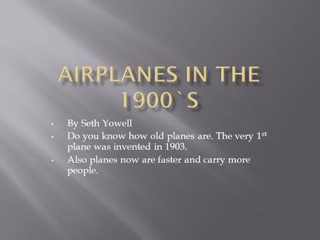 By Seth Yowell Do you know how old planes are. The very 1 st plane was invented in 1903. Also planes now are faster and carry more people.