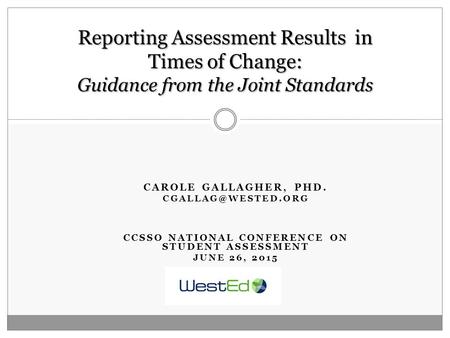 CAROLE GALLAGHER, PHD. CCSSO NATIONAL CONFERENCE ON STUDENT ASSESSMENT JUNE 26, 2015 Reporting Assessment Results in Times of Change: