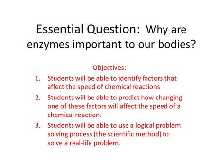 Essential Question: Why are enzymes important to our bodies? Objectives: 1.Students will be able to identify factors that affect the speed of chemical.