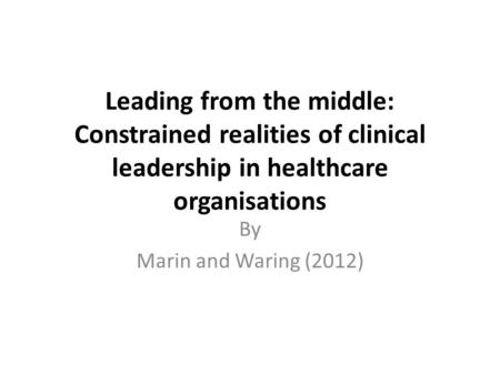 Leading from the middle: Constrained realities of clinical leadership in healthcare organisations By Marin and Waring (2012)