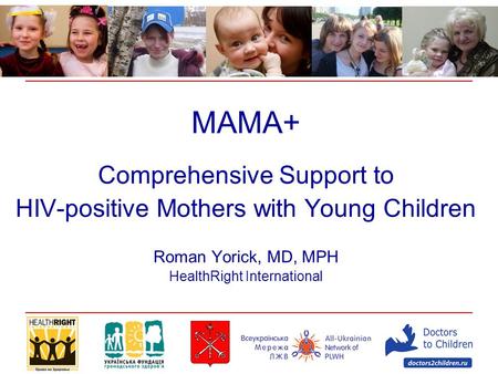 MAMA+ Comprehensive Support to HIV-positive Mothers with Young Children Roman Yorick, MD, MPH HealthRight International.