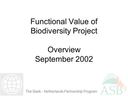 Functional Value of Biodiversity Project Overview September 2002 The Bank - Netherlands Partnership Program.