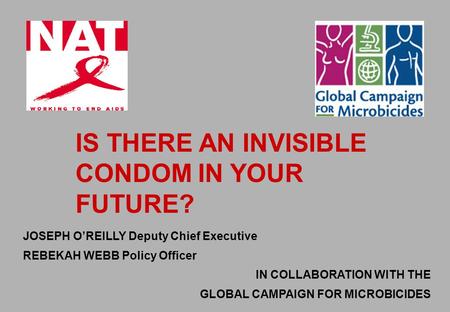 JOSEPH O’REILLY Deputy Chief Executive REBEKAH WEBB Policy Officer IN COLLABORATION WITH THE GLOBAL CAMPAIGN FOR MICROBICIDES IS THERE AN INVISIBLE CONDOM.