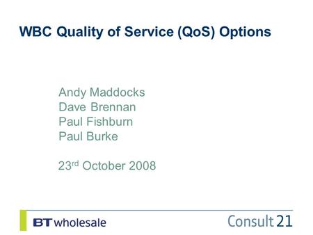 WBC Quality of Service (QoS) Options 23 rd October 2008 Andy Maddocks Dave Brennan Paul Fishburn Paul Burke.