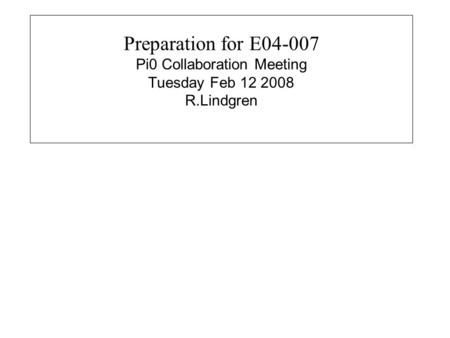 Preparation for E04-007 Pi0 Collaboration Meeting Tuesday Feb 12 2008 R.Lindgren.