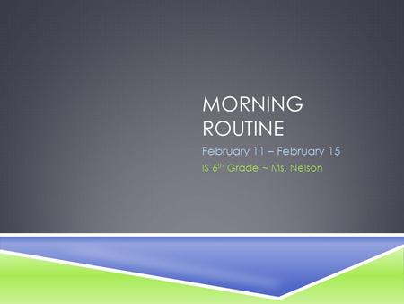 MORNING ROUTINE February 11 – February 15 IS 6 th Grade ~ Ms. Nelson.