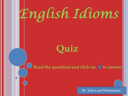 English Idioms Quiz By Julien and Mohammed Read the questions and click on to answer. To.