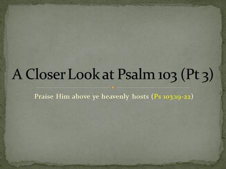 Praise Him above ye heavenly hosts (Ps 103:19-22).