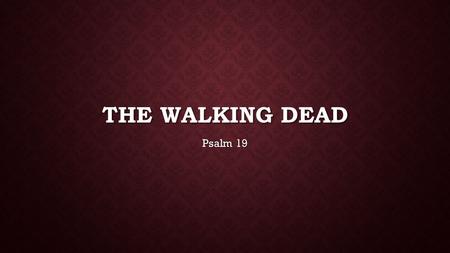 THE WALKING DEAD Psalm 19. The heavens proclaim the glory of God. The skies display his craftsmanship. 2 Day after day they continue to speak;