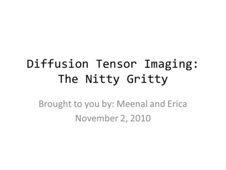 Diffusion Tensor Imaging: The Nitty Gritty Brought to you by: Meenal and Erica November 2, 2010.