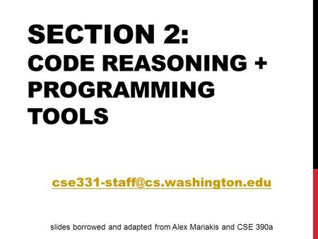 SECTION 2: CODE REASONING + PROGRAMMING TOOLS slides borrowed and adapted from Alex Mariakis and CSE 390a.