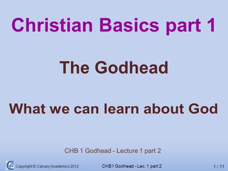 Copyright © Calvary Academics 2012 CHB1 Godhead - Lec. 1 part 2 Christian Basics part 1 The Godhead 1 / 11.