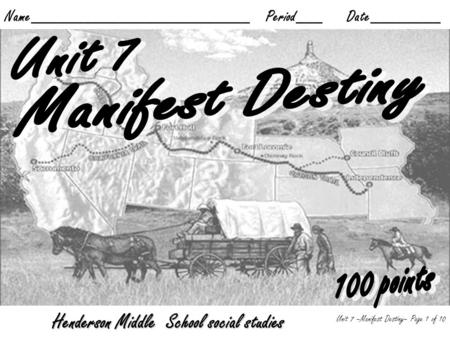 Name_________________________ Period___ Date________ Unit 7 –Manifest Destiny– Page 1 of 10 Henderson Middle School social studies.