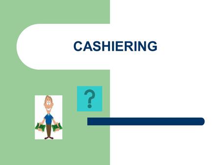 CASHIERING. LET’S FIND OUT! Question #1 Who is ultimately responsible for all financial transactions (the act of conducting business)? A.The Cashier B.You,