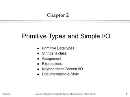 Chapter 2Java: an Introduction to Computer Science & Programming - Walter Savitch 1 Chapter 2 l Primitive Data types l Strings: a class l Assignment l.