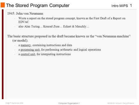 Intro MIPS Computer Organization I 1 September 2009 ©2006-09 McQuain, Feng & Ribbens The Stored Program Computer 1945: John von Neumann – Wrote a.