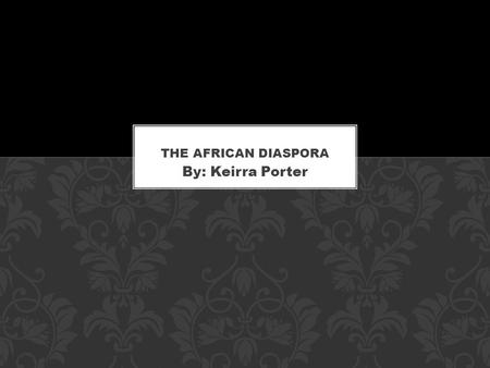 The African Diaspora By: Keirra Porter.